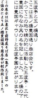 五渡亭と五ノ橋通り
ここは五ノ橋豊国通り商店会です。
かつてこの地で精力的に活動した五渡亭・三代
豊国にちなみ其の名を冠しました。五ノ橋の下
には豊国ギャラリーと五渡亭園が広がります。

この展示は江東区と前野屋そば店（亀戸三丁目）の
ご協力により五ノ橋豊国通り商店会が制作致しました。